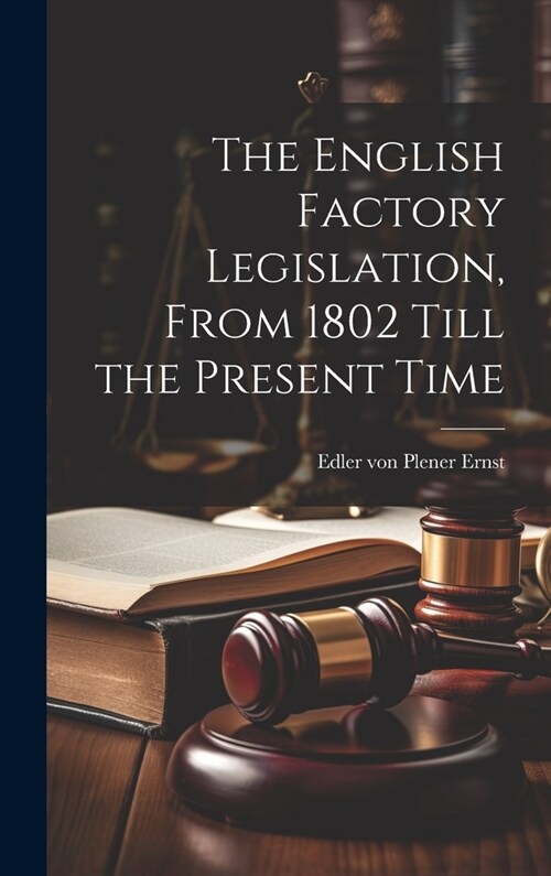 The English Factory Legislation, From 1802 Till the Present Time (Hardcover)
