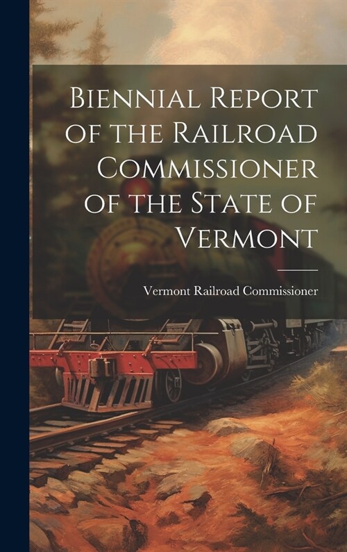 Biennial Report of the Railroad Commissioner of the State of Vermont (Hardcover)