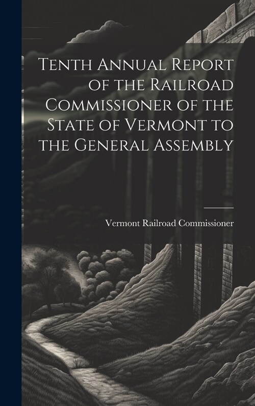 Tenth Annual Report of the Railroad Commissioner of the State of Vermont to the General Assembly (Hardcover)