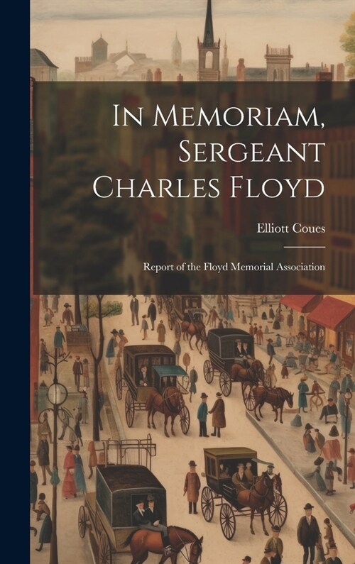 In Memoriam, Sergeant Charles Floyd: Report of the Floyd Memorial Association (Hardcover)