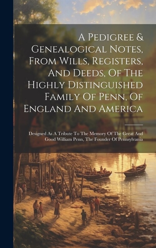 A Pedigree & Genealogical Notes, From Wills, Registers, And Deeds, Of The Highly Distinguished Family Of Penn, Of England And America: Designed As A T (Hardcover)
