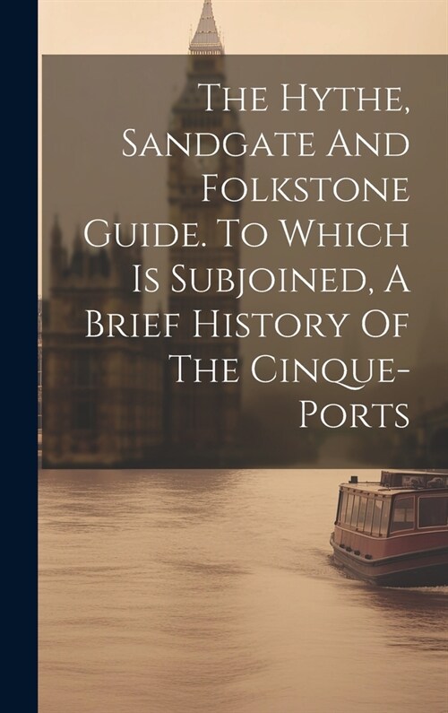 The Hythe, Sandgate And Folkstone Guide. To Which Is Subjoined, A Brief History Of The Cinque-ports (Hardcover)