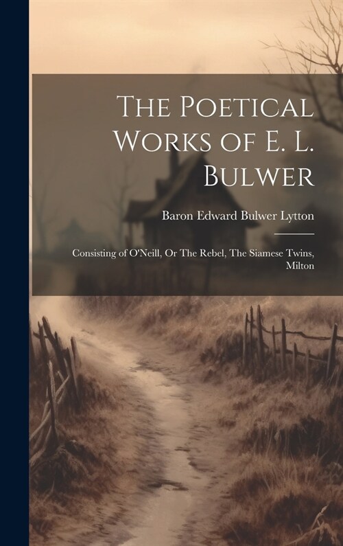 The Poetical Works of E. L. Bulwer: Consisting of ONeill, Or The Rebel, The Siamese Twins, Milton (Hardcover)