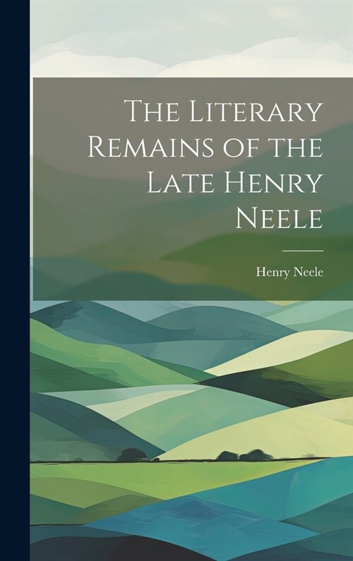 The Literary Remains of the Late Henry Neele (Hardcover)