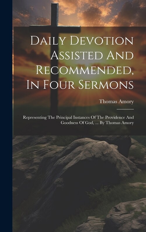 Daily Devotion Assisted And Recommended, In Four Sermons: Representing The Principal Instances Of The Providence And Goodness Of God, ... By Thomas Am (Hardcover)