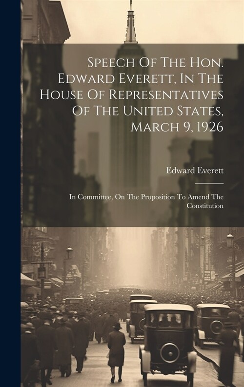 Speech Of The Hon. Edward Everett, In The House Of Representatives Of The United States, March 9, 1926: In Committee, On The Proposition To Amend The (Hardcover)