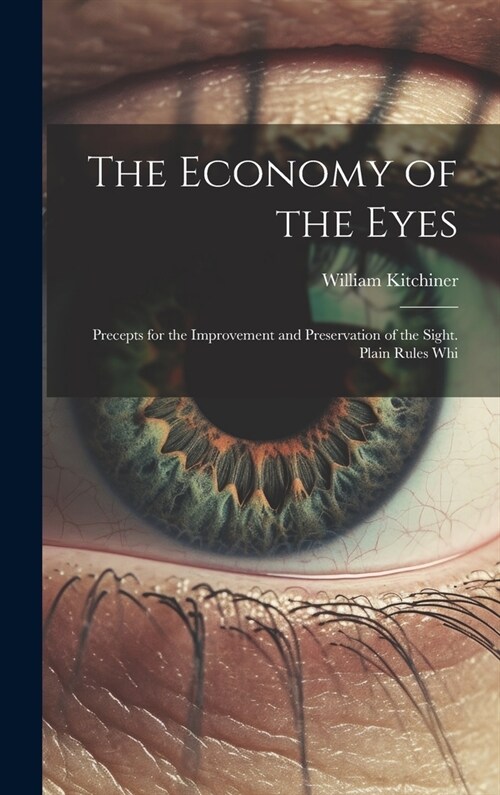 The Economy of the Eyes: Precepts for the Improvement and Preservation of the Sight. Plain Rules Whi (Hardcover)