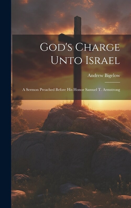 Gods Charge Unto Israel: A Sermon Preached Before His Honor Samuel T. Armstrong (Hardcover)