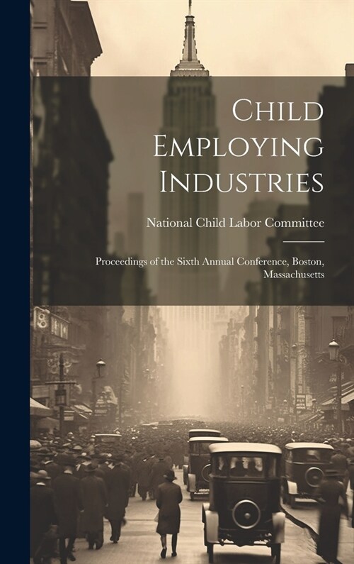 Child Employing Industries: Proceedings of the Sixth Annual Conference, Boston, Massachusetts (Hardcover)
