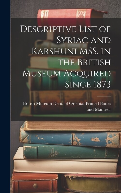 Descriptive List of Syriac and Karshuni MSS. in the British Museum Acquired Since 1873 (Hardcover)
