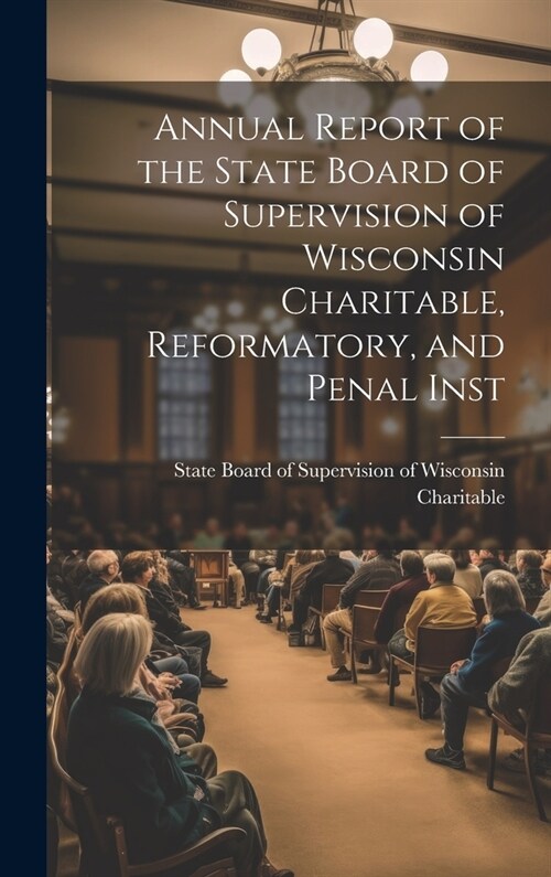 Annual Report of the State Board of Supervision of Wisconsin Charitable, Reformatory, and Penal Inst (Hardcover)