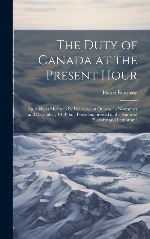 The Duty of Canada at the Present Hour: An Address Meant to be Delivered at Ottawa, in November and December, 1914, but Twice Suppressed in the Name o (Hardcover)