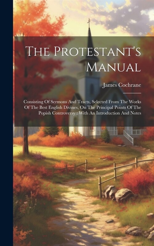 The Protestants Manual: Consisting Of Sermons And Tracts, Selected From The Works Of The Best English Divines, On The Principal Points Of The (Hardcover)