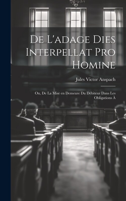 De Ladage Dies Interpellat pro Homine; ou, De la Mise en Demeure du D?iteur Dans les Obligations ? (Hardcover)