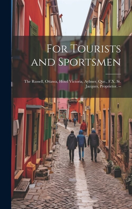For Tourists and Sportsmen: The Russell, Ottawa, Hotel Victoria, Aylmer, Que., F.X. St. Jacques, Proprietor. -- (Hardcover)