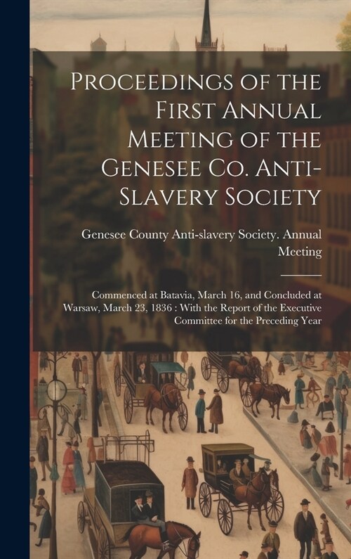 Proceedings of the First Annual Meeting of the Genesee Co. Anti-slavery Society: Commenced at Batavia, March 16, and Concluded at Warsaw, March 23, 18 (Hardcover)