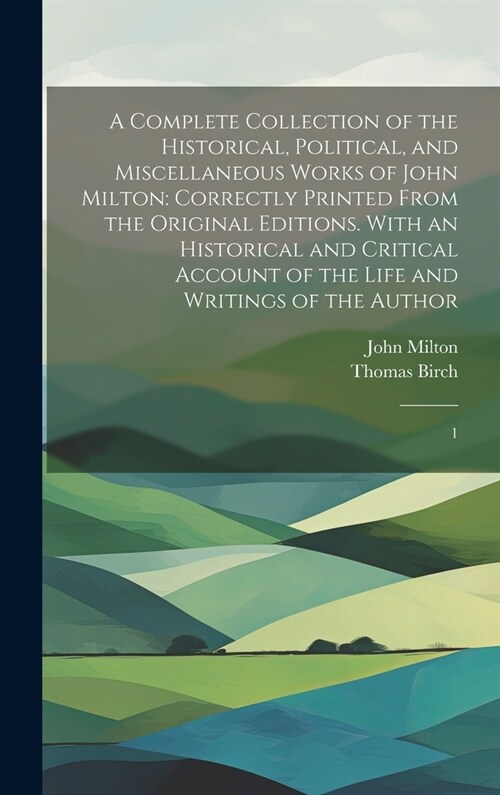 A Complete Collection of the Historical, Political, and Miscellaneous Works of John Milton: Correctly Printed From the Original Editions. With an Hist (Hardcover)