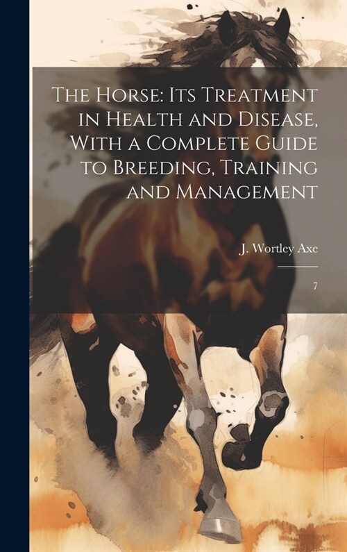 The Horse: Its Treatment in Health and Disease, With a Complete Guide to Breeding, Training and Management: 7 (Hardcover)