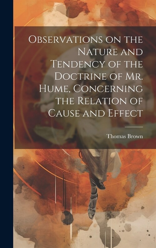 Observations on the Nature and Tendency of the Doctrine of Mr. Hume, Concerning the Relation of Cause and Effect (Hardcover)