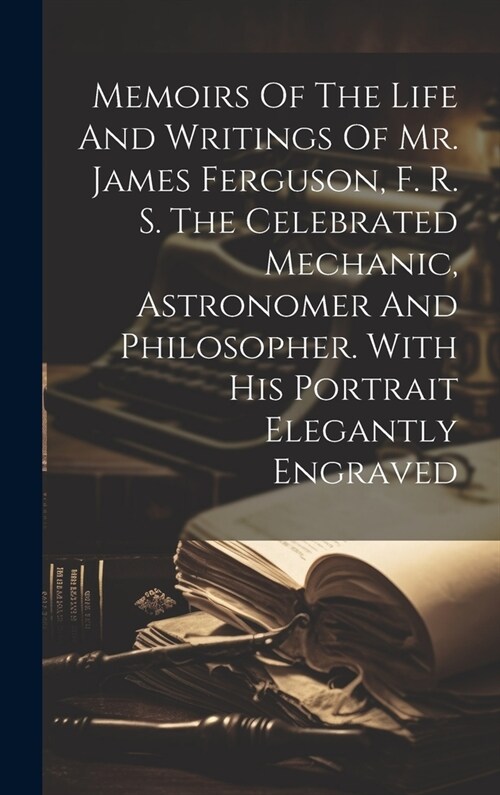Memoirs Of The Life And Writings Of Mr. James Ferguson, F. R. S. The Celebrated Mechanic, Astronomer And Philosopher. With His Portrait Elegantly Engr (Hardcover)