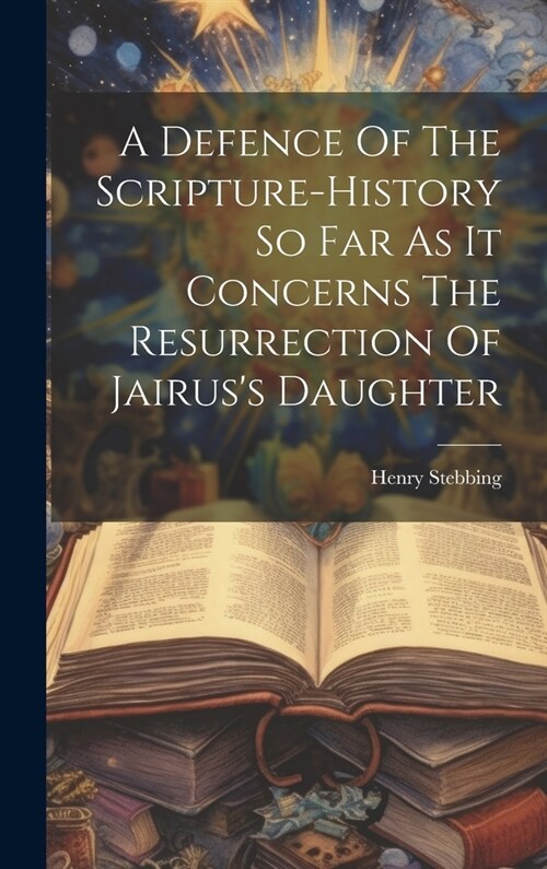 A Defence Of The Scripture-history So Far As It Concerns The Resurrection Of Jairuss Daughter (Hardcover)
