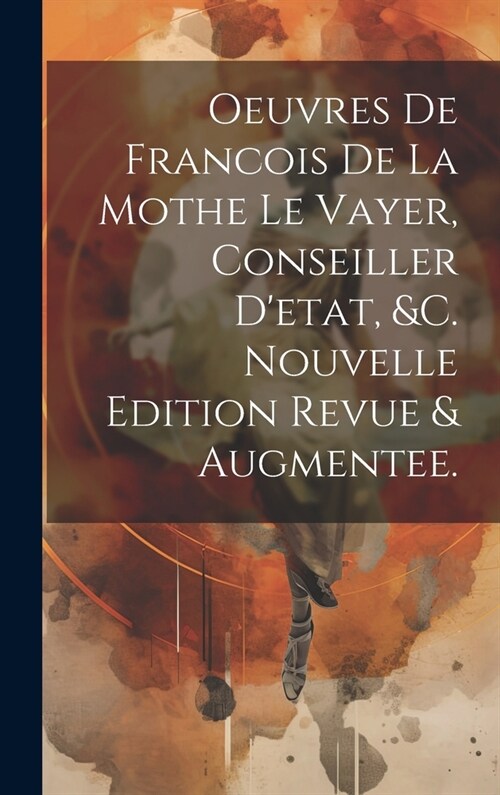 Oeuvres De Francois De La Mothe Le Vayer, Conseiller Detat, &c. Nouvelle Edition Revue & Augmentee. (Hardcover)