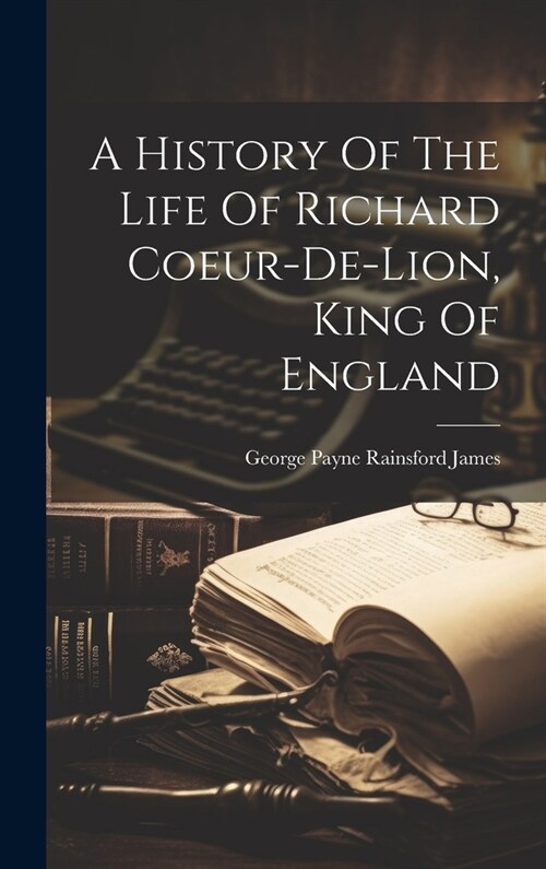 A History Of The Life Of Richard Coeur-de-lion, King Of England (Hardcover)