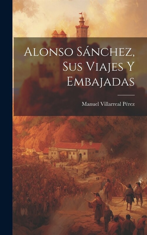 Alonso S?chez, sus Viajes y Embajadas (Hardcover)