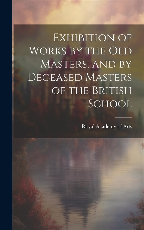 Exhibition of Works by the Old Masters, and by Deceased Masters of the British School (Hardcover)