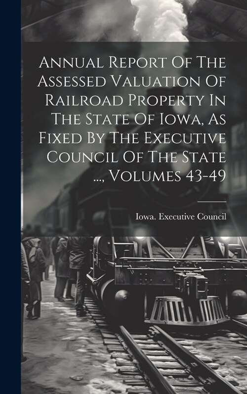 Annual Report Of The Assessed Valuation Of Railroad Property In The State Of Iowa, As Fixed By The Executive Council Of The State ..., Volumes 43-49 (Hardcover)