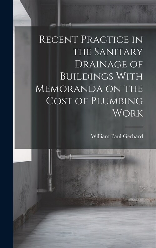 Recent Practice in the Sanitary Drainage of Buildings With Memoranda on the Cost of Plumbing Work (Hardcover)