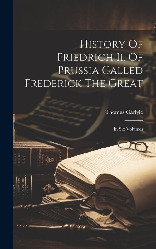 History Of Friedrich Ii. Of Prussia Called Frederick The Great: In Six Volumes (Hardcover)