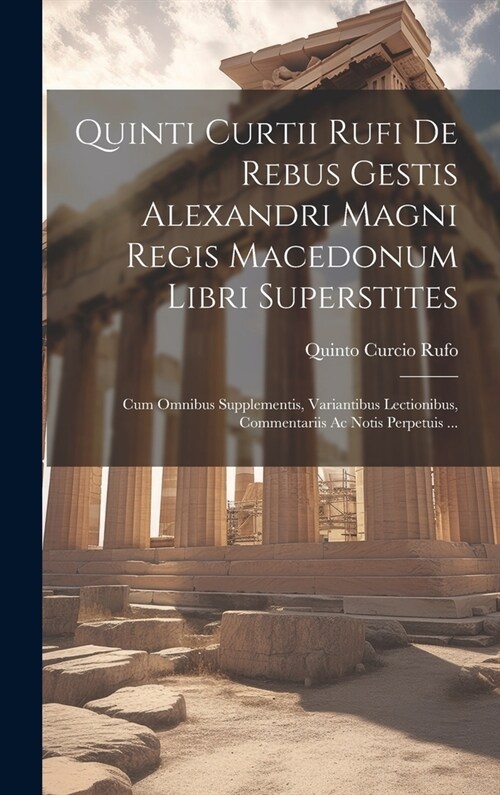 Quinti Curtii Rufi De Rebus Gestis Alexandri Magni Regis Macedonum Libri Superstites: Cum Omnibus Supplementis, Variantibus Lectionibus, Commentariis (Hardcover)