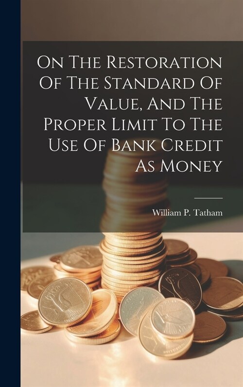 On The Restoration Of The Standard Of Value, And The Proper Limit To The Use Of Bank Credit As Money (Hardcover)