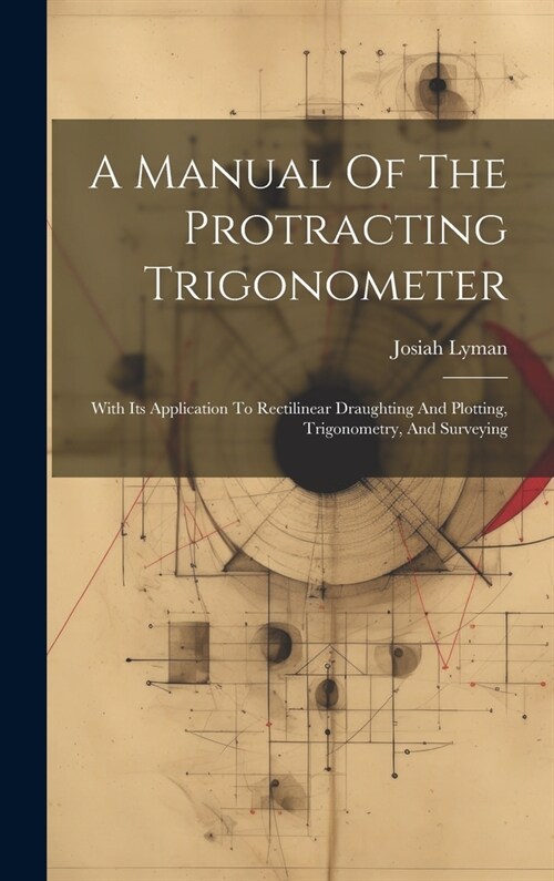 A Manual Of The Protracting Trigonometer: With Its Application To Rectilinear Draughting And Plotting, Trigonometry, And Surveying (Hardcover)