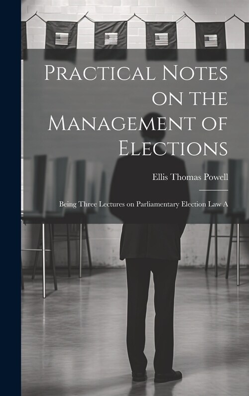 Practical Notes on the Management of Elections; Being Three Lectures on Parliamentary Election law A (Hardcover)