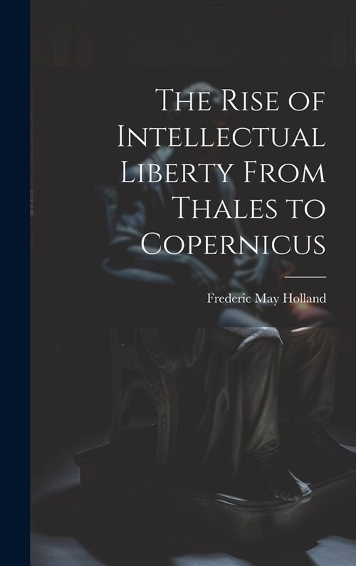 The Rise of Intellectual Liberty From Thales to Copernicus (Hardcover)