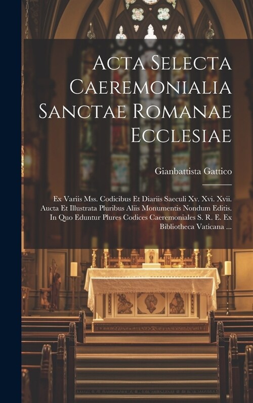 Acta Selecta Caeremonialia Sanctae Romanae Ecclesiae: Ex Variis Mss. Codicibus Et Diariis Saeculi Xv. Xvi. Xvii. Aucta Et Illustrata Pluribus Aliis Mo (Hardcover)