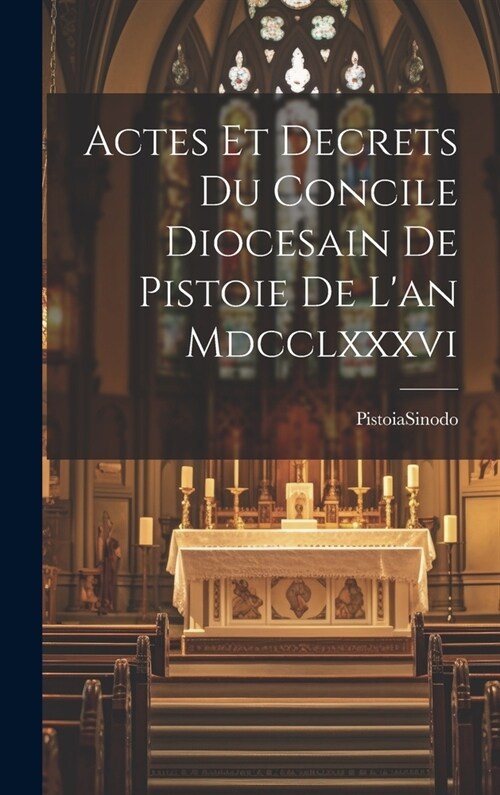 Actes Et Decrets Du Concile Diocesain De Pistoie De Lan Mdcclxxxvi (Hardcover)