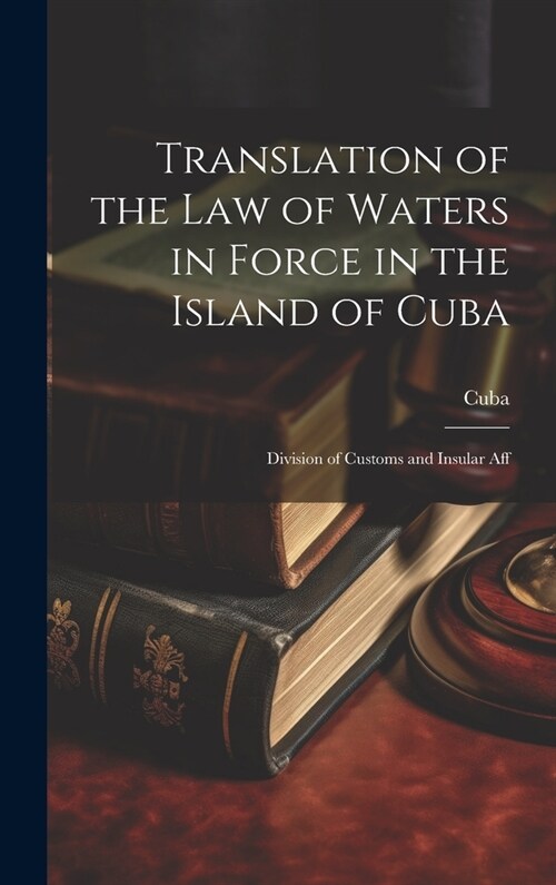 Translation of the Law of Waters in Force in the Island of Cuba: Division of Customs and Insular Aff (Hardcover)