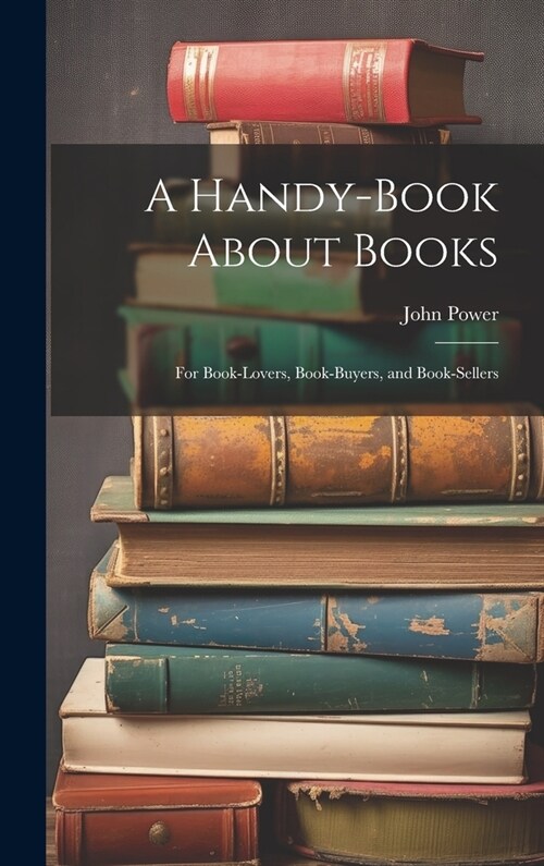 A Handy-Book About Books: For Book-Lovers, Book-Buyers, and Book-Sellers (Hardcover)