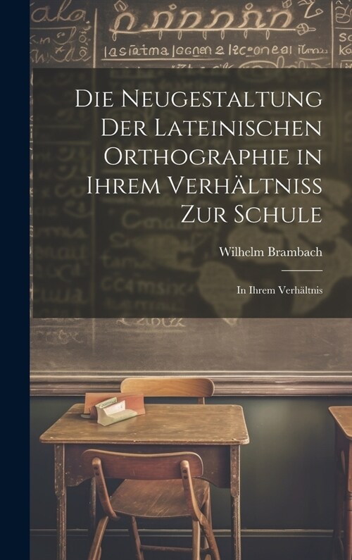 Die Neugestaltung der Lateinischen Orthographie in Ihrem Verh?tniss zur Schule: In Ihrem Verh?tnis (Hardcover)