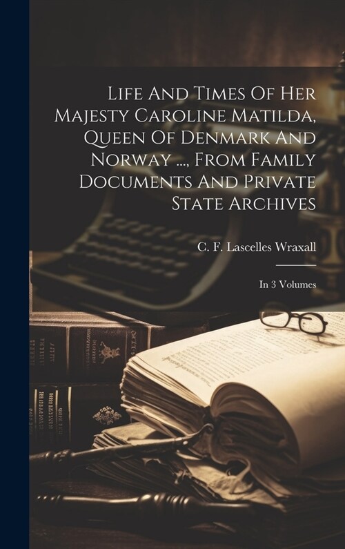 Life And Times Of Her Majesty Caroline Matilda, Queen Of Denmark And Norway ..., From Family Documents And Private State Archives: In 3 Volumes (Hardcover)