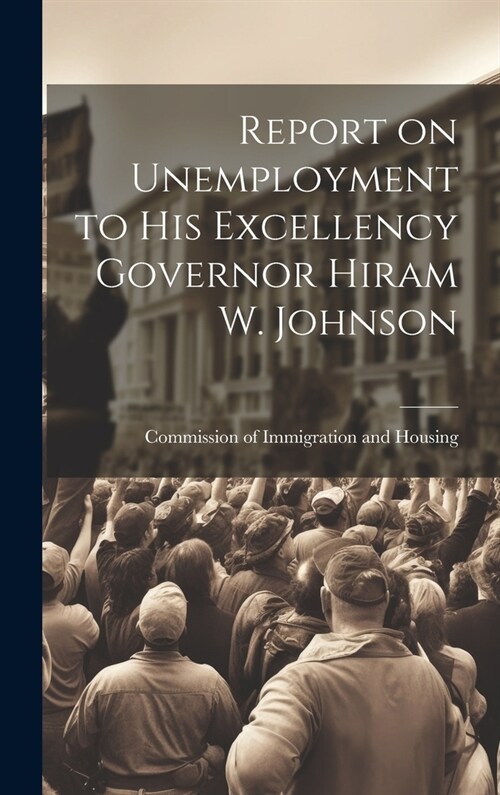 Report on Unemployment to His Excellency Governor Hiram W. Johnson (Hardcover)