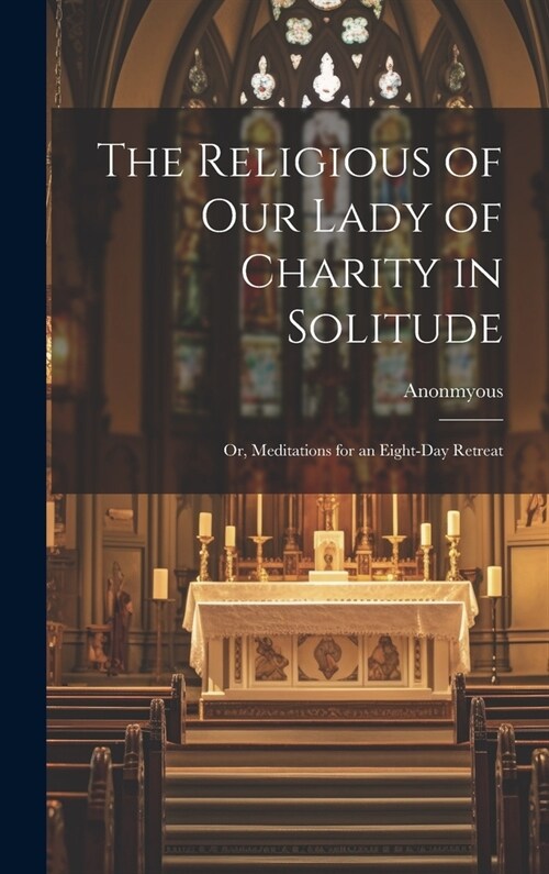 The Religious of Our Lady of Charity in Solitude: Or, Meditations for an Eight-Day Retreat (Hardcover)