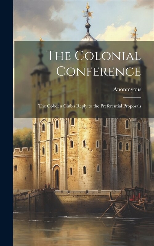 The Colonial Conference; The Cobden Clubs Reply to the Preferential Proposals (Hardcover)
