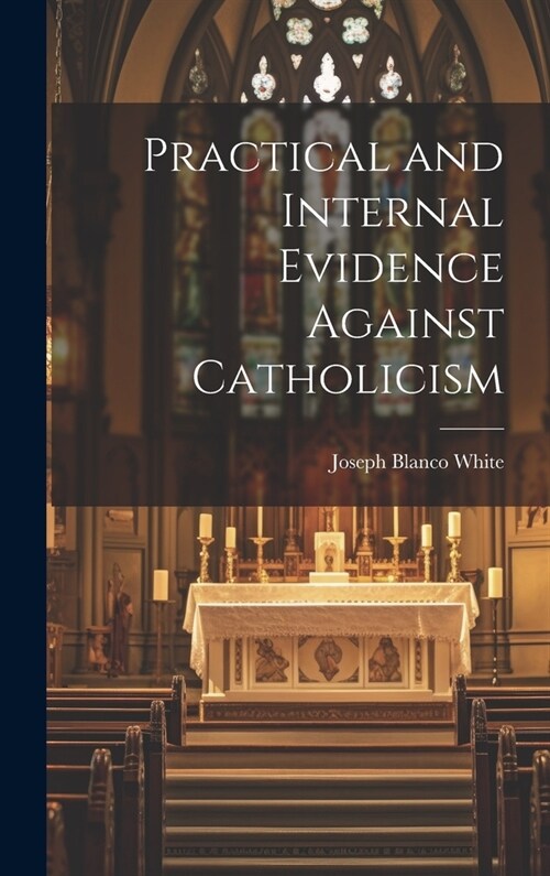 Practical and Internal Evidence Against Catholicism (Hardcover)