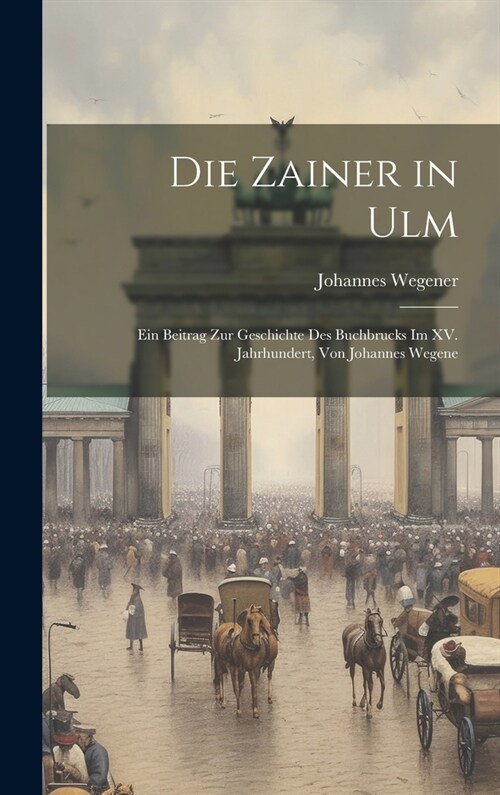 Die Zainer in Ulm: Ein Beitrag zur Geschichte des Buchbrucks im XV. Jahrhundert, von Johannes Wegene (Hardcover)