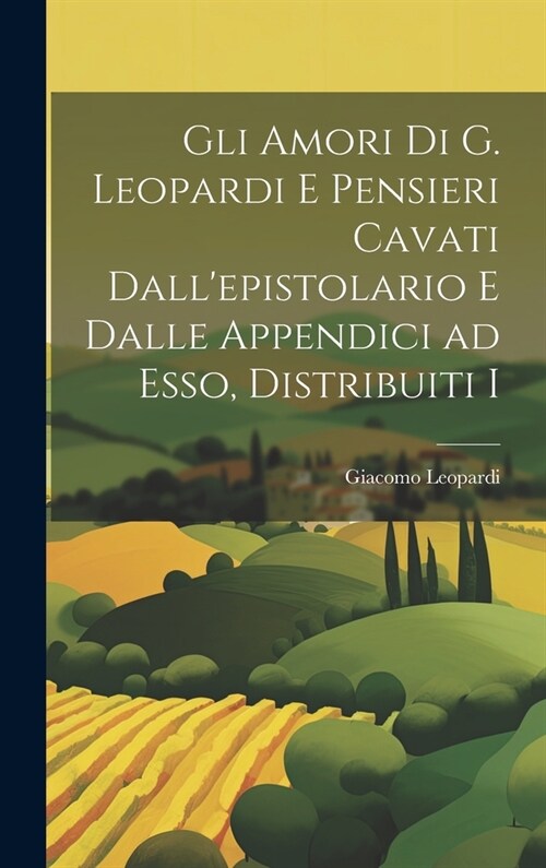 Gli Amori di G. Leopardi e Pensieri Cavati Dallepistolario e Dalle Appendici ad Esso, Distribuiti I (Hardcover)