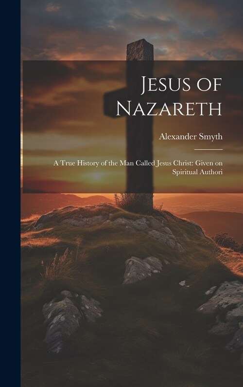 Jesus of Nazareth: A True History of the Man Called Jesus Christ: Given on Spiritual Authori (Hardcover)